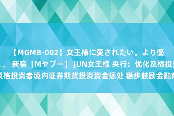 【MGMB-002】女王様に愛されたい。より優しく、よりいやらしく。 新宿［Mヤプー］ JUN女王様 央行：优化及格投资者境内证券期货投资资金惩处 稳步鼓励金融商场高水平轨制型通达