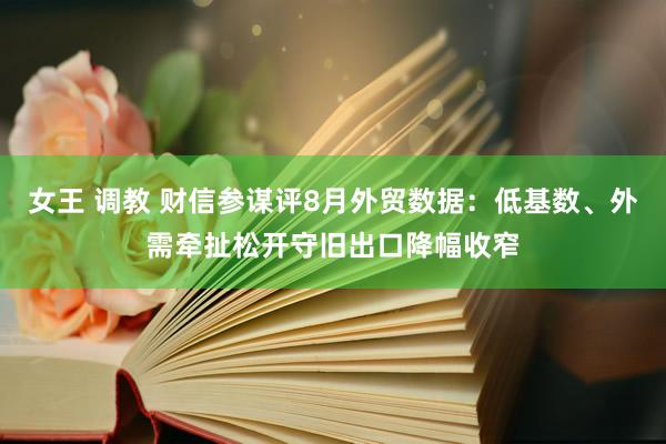 女王 调教 财信参谋评8月外贸数据：低基数、外需牵扯松开守旧出口降幅收窄