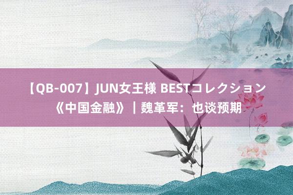 【QB-007】JUN女王様 BESTコレクション 《中国金融》｜魏革军：也谈预期