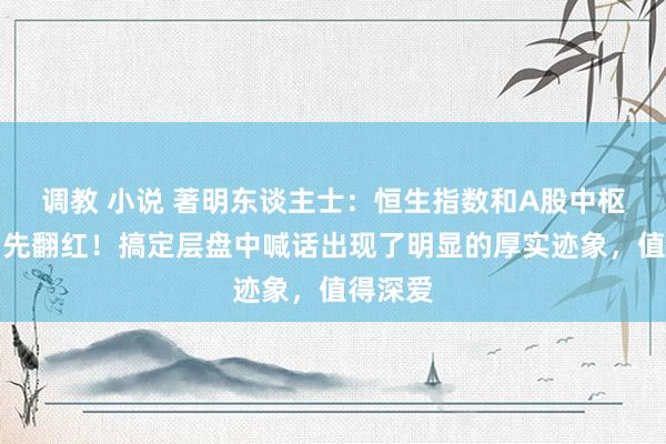 调教 小说 著明东谈主士：恒生指数和A股中枢财富当先翻红！搞定层盘中喊话出现了明显的厚实迹象，值得深爱