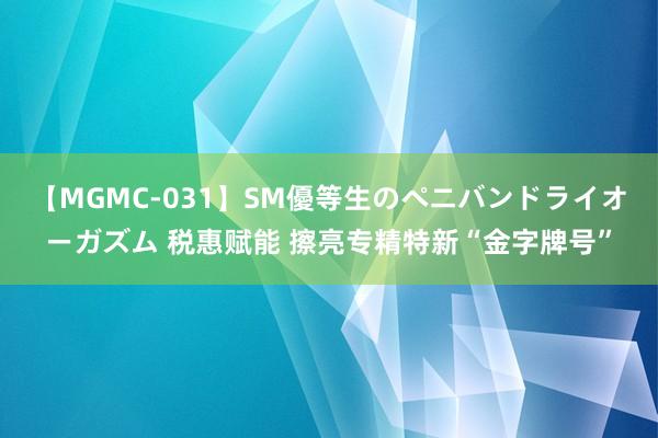 【MGMC-031】SM優等生のペニバンドライオーガズム 税惠赋能 擦亮专精特新“金字牌号”