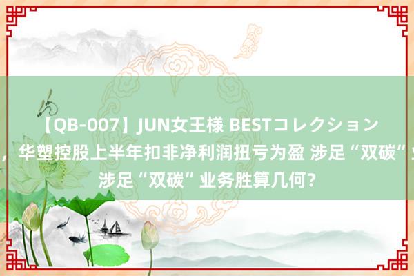 【QB-007】JUN女王様 BESTコレクション 清爽行业回暖，华塑控股上半年扣非净利润扭亏为盈 涉足“双碳”业务胜算几何？