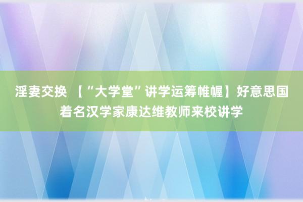 淫妻交换 【“大学堂”讲学运筹帷幄】好意思国着名汉学家康达维教师来校讲学