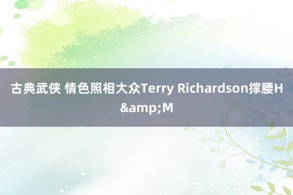 古典武侠 情色照相大众Terry Richardson撑腰H&M