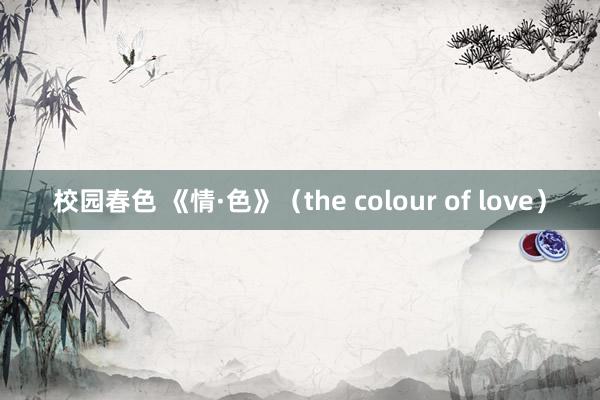 校园春色 《情·色》（the colour of love）