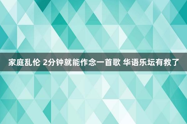 家庭乱伦 2分钟就能作念一首歌 华语乐坛有救了