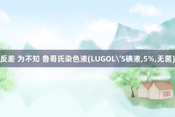 反差 为不知 鲁哥氏染色液(LUGOL'S碘液，5%，无菌)