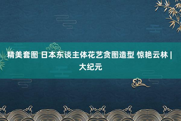 精美套图 日本东谈主体花艺贪图造型 惊艳云林 | 大纪元