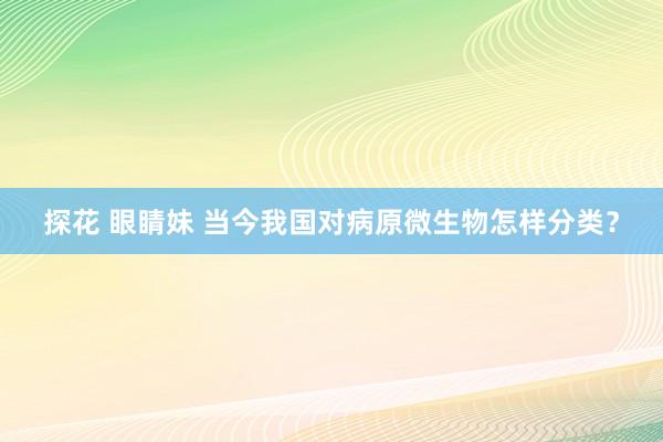 探花 眼睛妹 当今我国对病原微生物怎样分类？