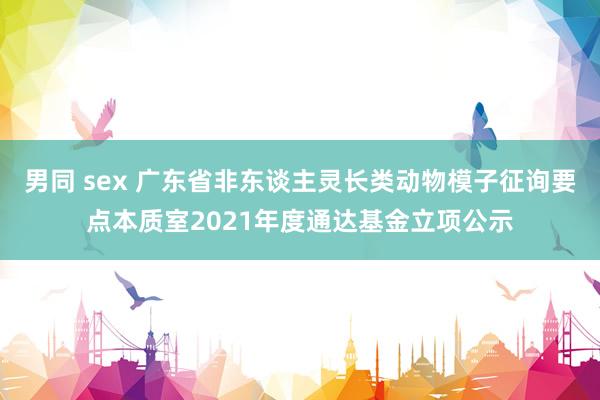 男同 sex 广东省非东谈主灵长类动物模子征询要点本质室2021年度通达基金立项公示