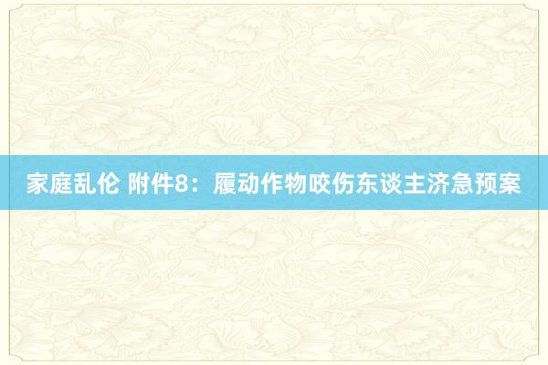 家庭乱伦 附件8：履动作物咬伤东谈主济急预案