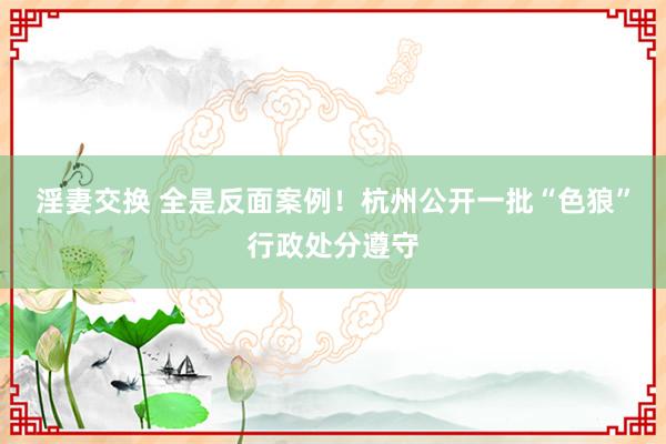 淫妻交换 全是反面案例！杭州公开一批“色狼”行政处分遵守