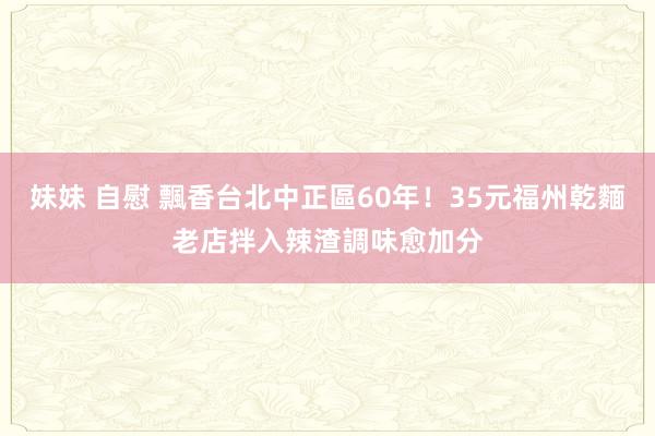 妹妹 自慰 飄香台北中正區60年！35元福州乾麵老店　拌入辣渣調味愈加分