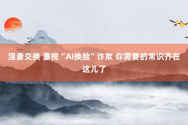 淫妻交换 重视“AI换脸”诈欺 你需要的常识齐在这儿了