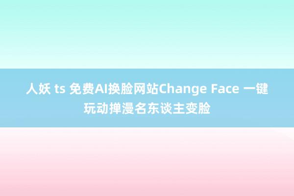 人妖 ts 免费AI换脸网站Change Face 一键玩动掸漫名东谈主变脸