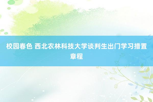 校园春色 西北农林科技大学谈判生出门学习措置章程