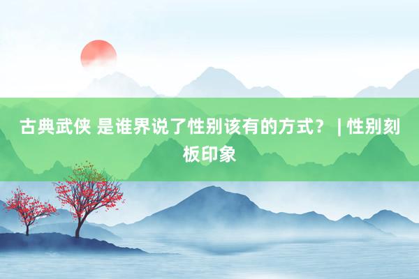 古典武侠 是谁界说了性别该有的方式？ | 性别刻板印象