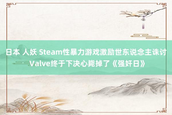 日本 人妖 Steam性暴力游戏激励世东说念主诛讨 Valve终于下决心毙掉了《强奸日》